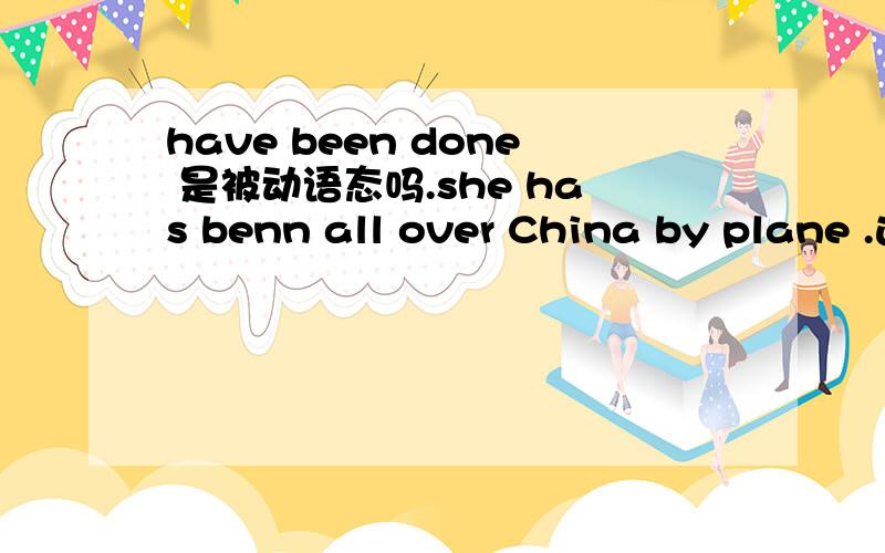 have been done 是被动语态吗.she has benn all over China by plane .这句话怎么回事.