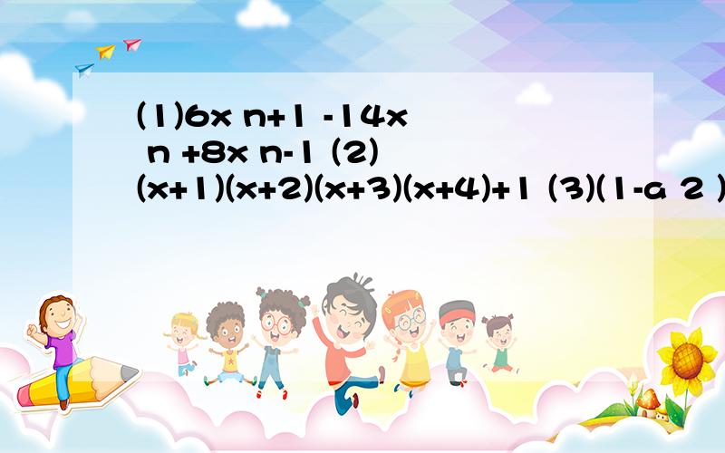 (1)6x n+1 -14x n +8x n-1 (2)(x+1)(x+2)(x+3)(x+4)+1 (3)(1-a 2 )(1-b 2 )-4ab (4)8a 3 -b 3 (5)3x 2 +5xy-2y 2 +x+9y-4 (6)2x 2 +xy-y 2 -4x+5y-6 (7)x 2 +x-(a 2 -a)