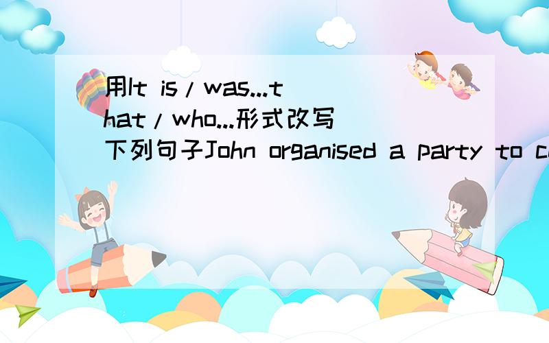 用It is/was...that/who...形式改写下列句子John organised a party to celebrate the firm's success.He bought a cell phone for his mother.Joe made a mistake.