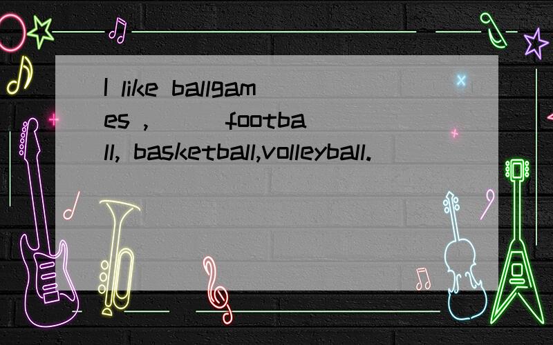 I like ballgames ,( ) football, basketball,volleyball.