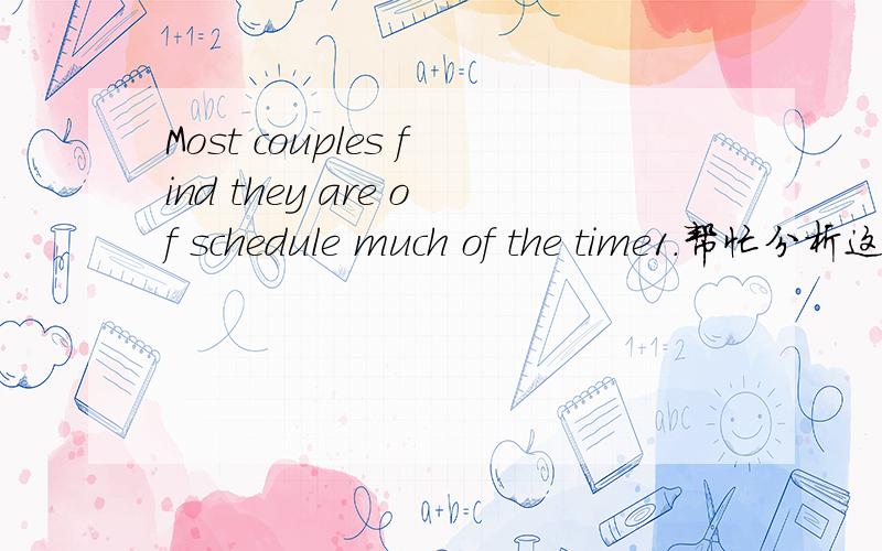 Most couples find they are of schedule much of the time1.帮忙分析这句的成分,是什么句型结构啊?2.最后翻译一下意思.SORRY，是我打错了，应该是off schedule全文如下，请参考，《My Husband Wants Sex all the Time》