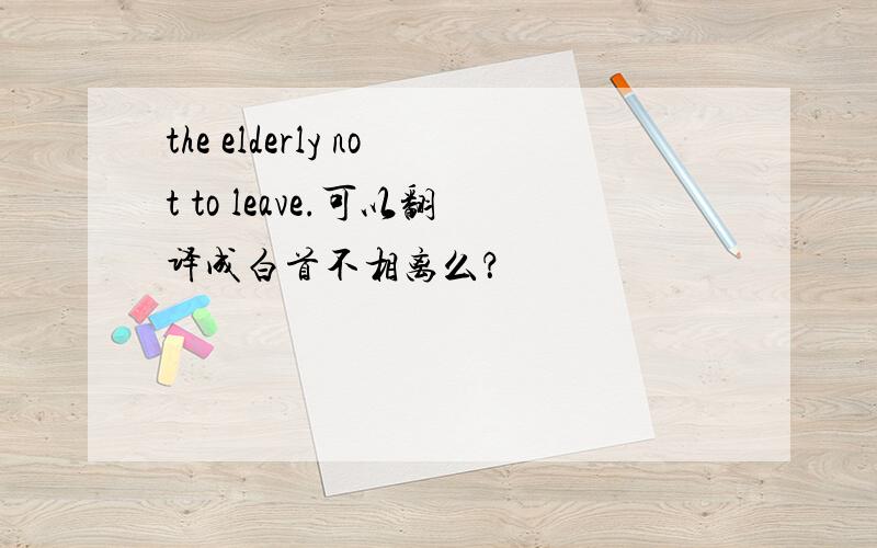 the elderly not to leave.可以翻译成白首不相离么？