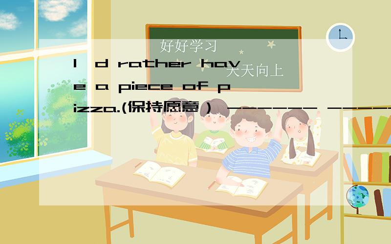 I'd rather have a piece of pizza.(保持愿意） ------ -------- -------- have a piece of pizza.快啊,几I'd rather have a piece of pizza.(保持愿意）( ) ( ) ( ) have a piece of pizza.