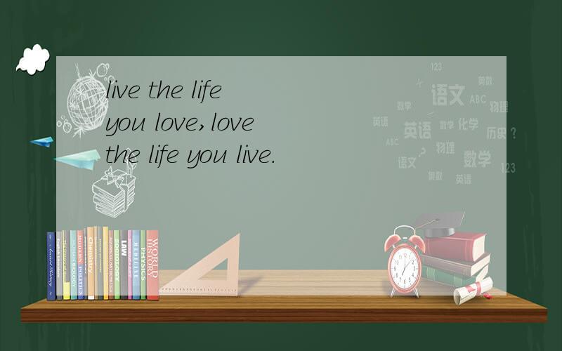live the life you love,love the life you live.