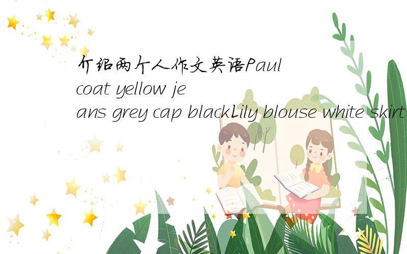 介绍两个人作文英语Paul coat yellow jeans grey cap blackLily blouse white skirt red sweat blue