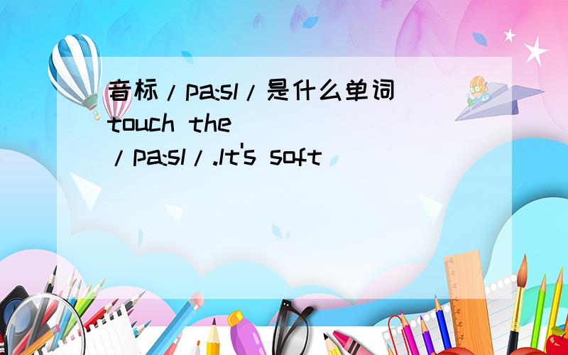 音标/pa:sl/是什么单词touch the ( ) /pa:sl/.lt's soft