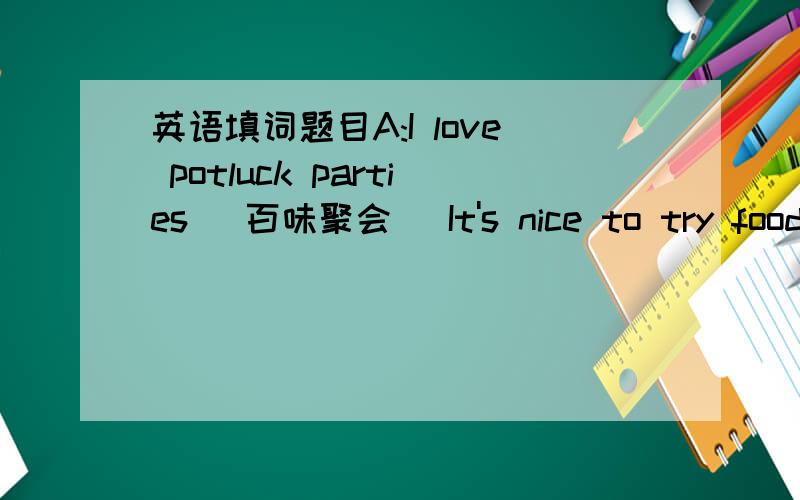 英语填词题目A:I love potluck parties (百味聚会） It's nice to try food from （1）d_______ countries.That salad over there is great!Have you tried it?B:No ,I haven't,and it looks like it's too (2)l______now.There's nothing leftA:Hey,come