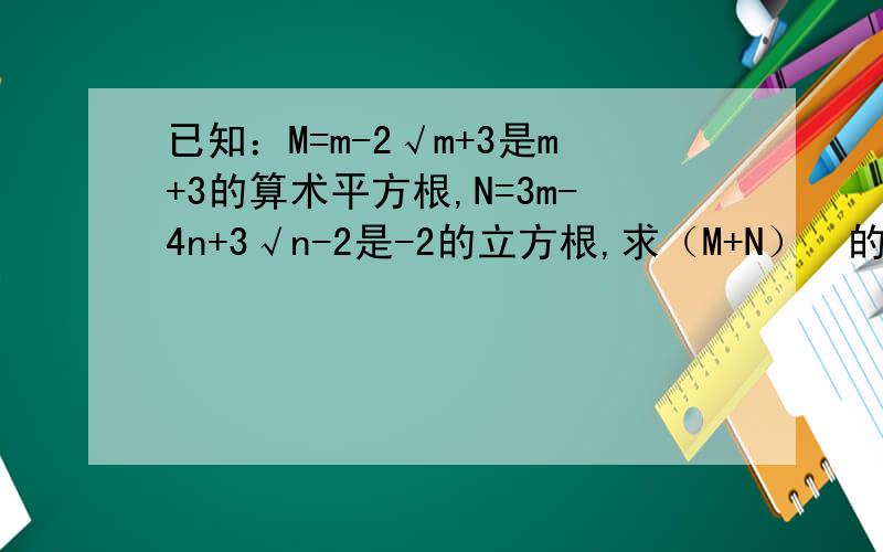 已知：M=m-2√m+3是m+3的算术平方根,N=3m-4n+3√n-2是-2的立方根,求（M+N）²的值
