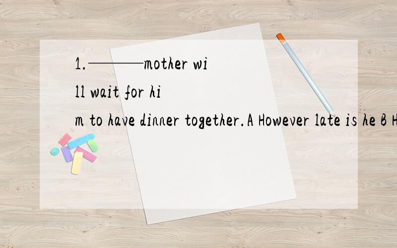 1.———mother will wait for him to have dinner together.A However late is he B However late he isC However is he late D Howeer he is late B2.He did everything in his own way ----- what others think of him.Ainstead of B In terms of C regardless D