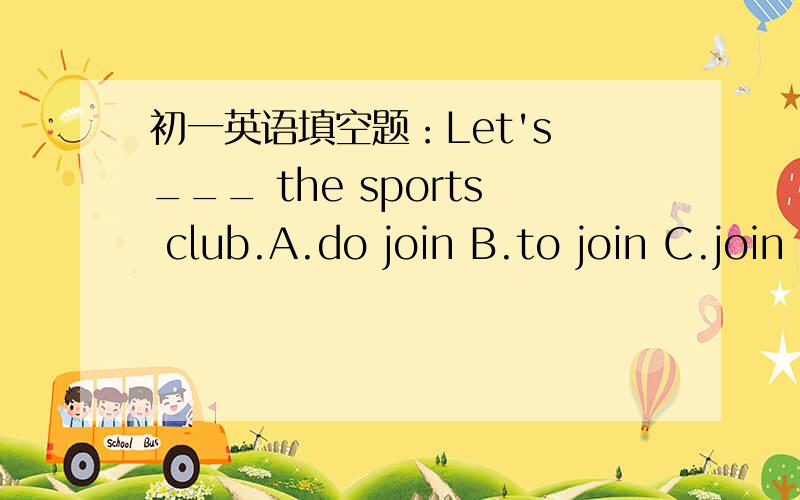 初一英语填空题：Let's ___ the sports club.A.do join B.to join C.join D.joins初一英语填空题：Let's ___ the sports club.A.do join B.to join C.join D.joins