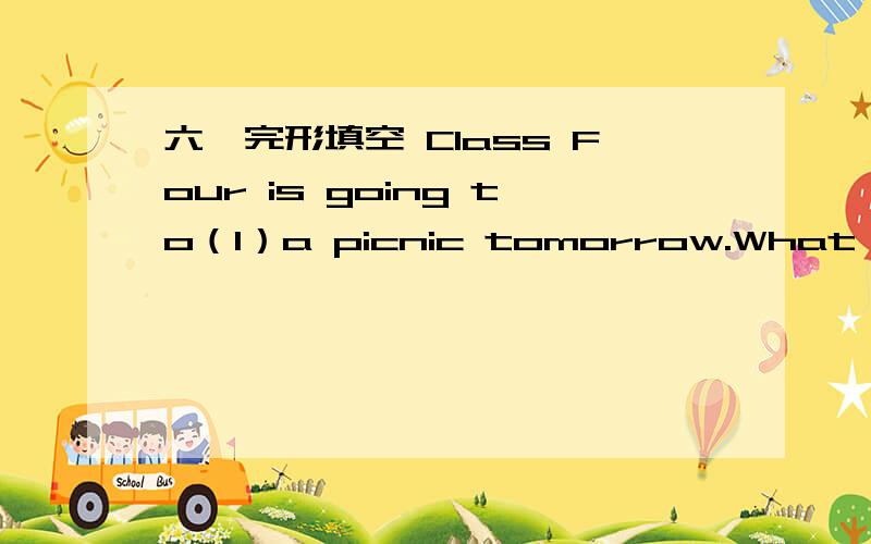 六、完形填空 Class Four is going to（1）a picnic tomorrow.What's the weather（2）tomorrow?六、完形填空Class Four is going to（1）a picnic tomorrow.What's the weather（2）tomorrow?The teacher says,