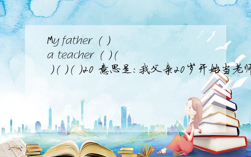 My father ( ) a teacher ( )( )( )( )20 意思是:我父亲20岁开始当老师 按照空格