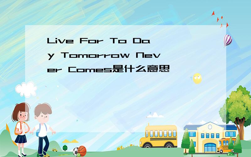 Live For To Day Tomorrow Never Comes是什么意思