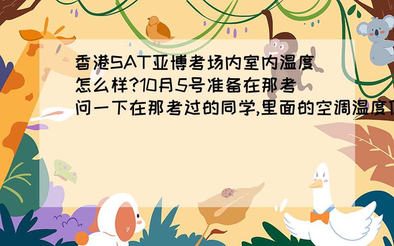 香港SAT亚博考场内室内温度怎么样?10月5号准备在那考问一下在那考过的同学,里面的空调温度低吗?是不是要多带件外套去?