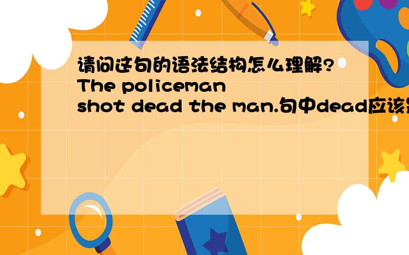 请问这句的语法结构怎么理解?The policeman shot dead the man.句中dead应该是宾补吧,为什么宾补放在动词的后面而不在man的后面.