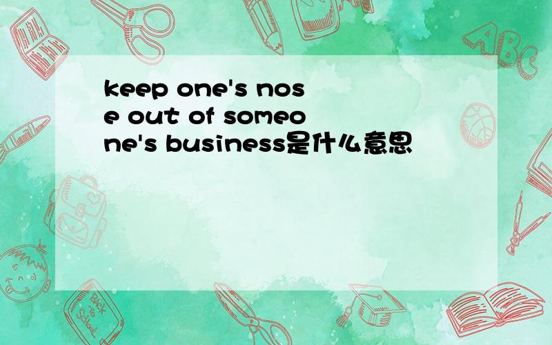 keep one's nose out of someone's business是什么意思