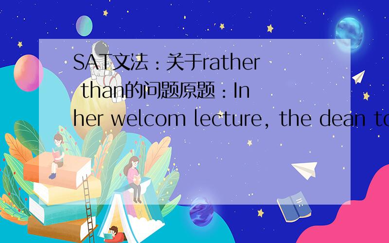 SAT文法：关于rather than的问题原题：In her welcom lecture, the dean told parents that the most successful students are generally those (which) take a wide variety of courses during their freshman year, rather than immediately (focusing) on