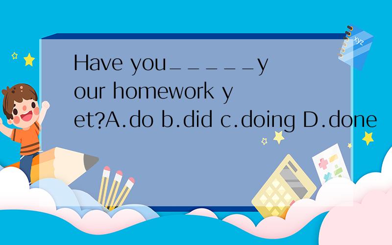 Have you_____your homework yet?A.do b.did c.doing D.done