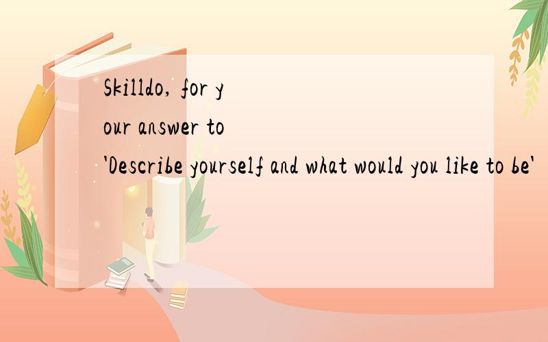 Skilldo, for your answer to 'Describe yourself and what would you like to be'
