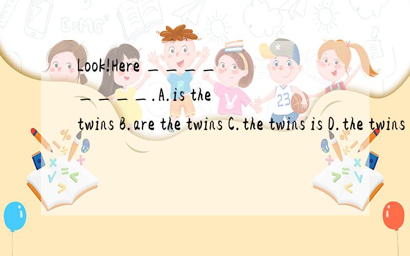 Look!Here ________.A.is the twins B.are the twins C.the twins is D.the twins are
