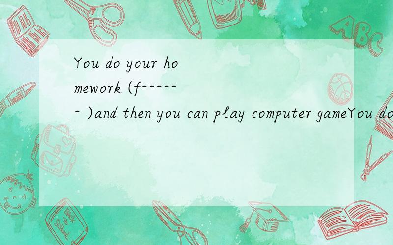 You do your homework (f------ )and then you can play computer gameYou do your homework (f------ )and then you can play computer game