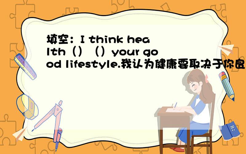 填空：I think health（）（）your good lifestyle.我认为健康要取决于你良好的生活方式?