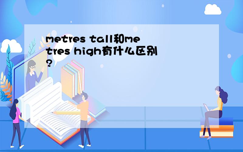 metres tall和metres high有什么区别?