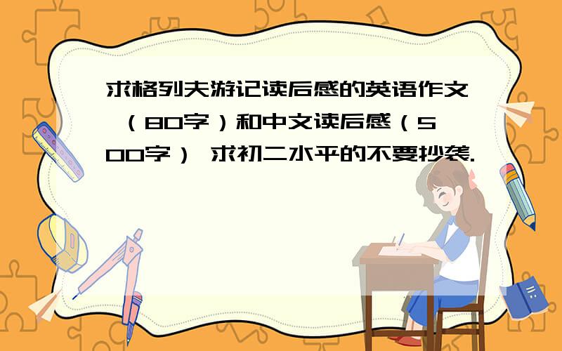 求格列夫游记读后感的英语作文 （80字）和中文读后感（500字） 求初二水平的不要抄袭.