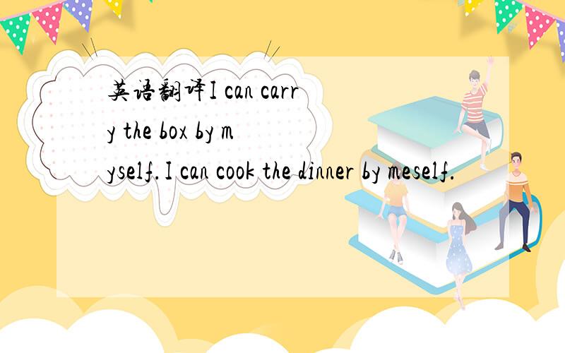 英语翻译I can carry the box by myself.I can cook the dinner by meself.