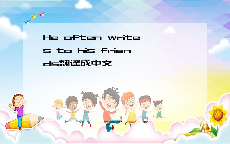 He often writes to his friends翻译成中文