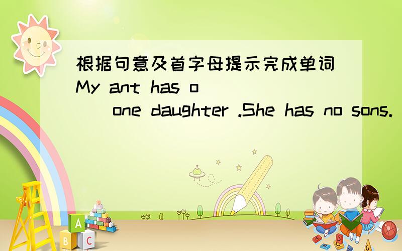 根据句意及首字母提示完成单词My ant has o____one daughter .She has no sons.
