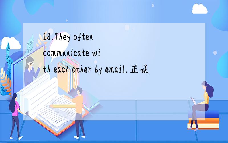 18.They often communicate with each other by email.正误
