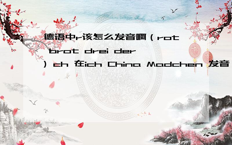 德语中r该怎么发音啊（rot brot drei der) ch 在ich China Madchen 发音一样吗?怎么发