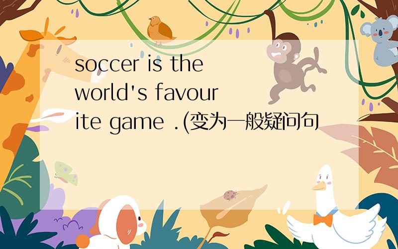 soccer is the world's favourite game .(变为一般疑问句