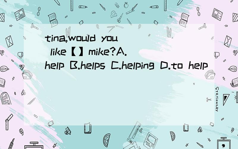 tina,would you like【】mike?A.help B.helps C.helping D.to help