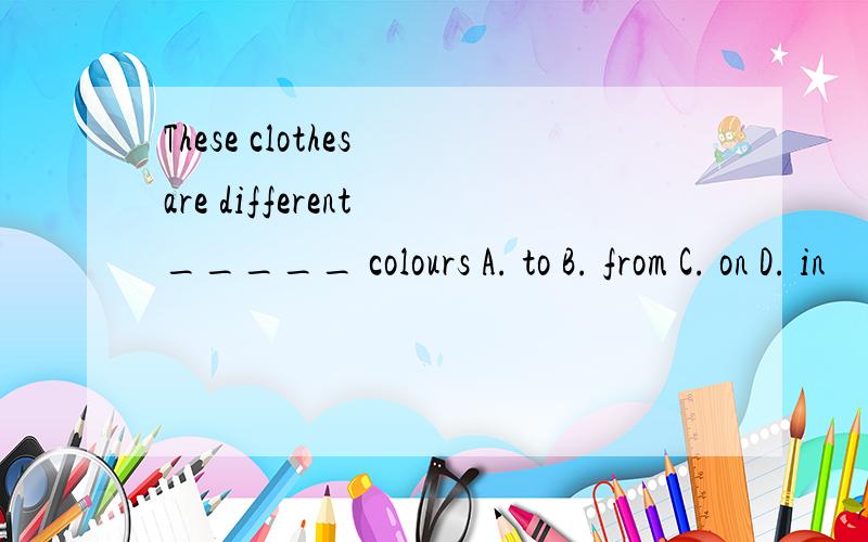 These clothes are different _____ colours A. to B. from C. on D. in