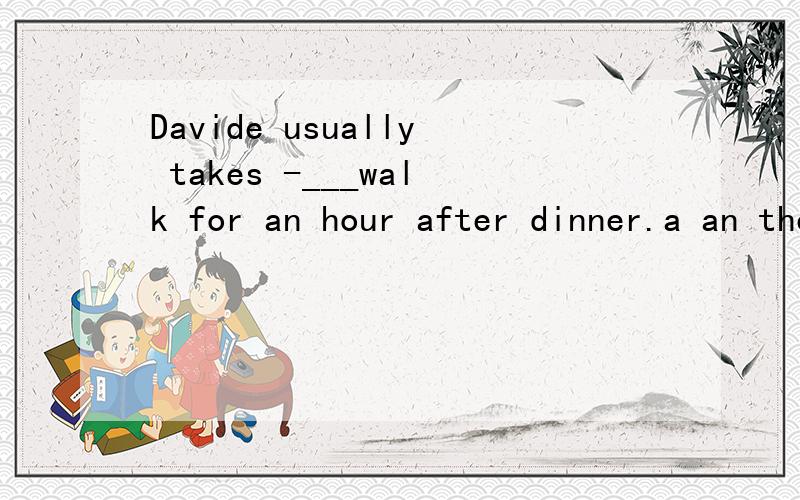 Davide usually takes -___walk for an hour after dinner.a an the 或不填?哪一个