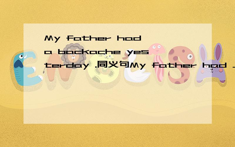 My father had a backache yesterday .同义句My father had ___  ____  ___ yesterday.