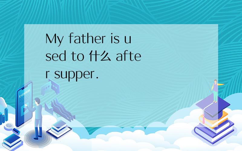 My father is used to 什么 after supper.