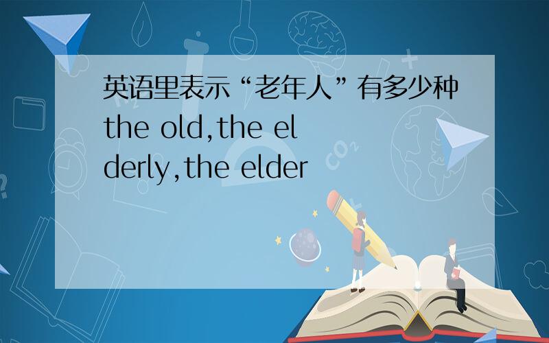 英语里表示“老年人”有多少种the old,the elderly,the elder
