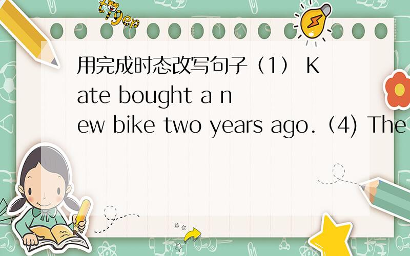用完成时态改写句子（1） Kate bought a new bike two years ago.（4) The film began thirty minutes ago . （5）his grandpa died in 2003.