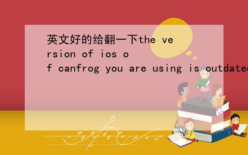 英文好的给翻一下the version of ios of canfrog you are using is outdated and no longer supported