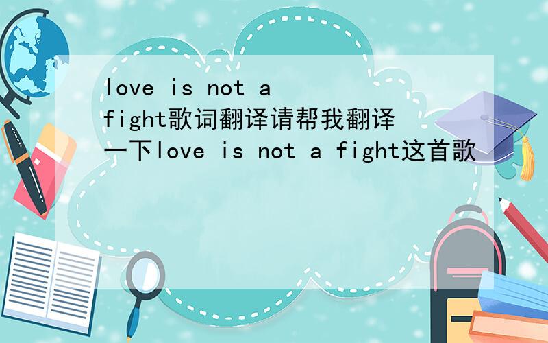 love is not a fight歌词翻译请帮我翻译一下love is not a fight这首歌
