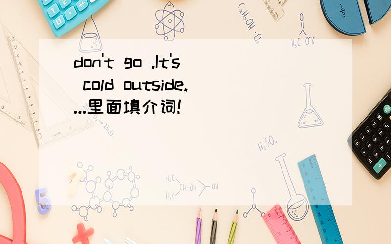 don't go .It's cold outside....里面填介词!