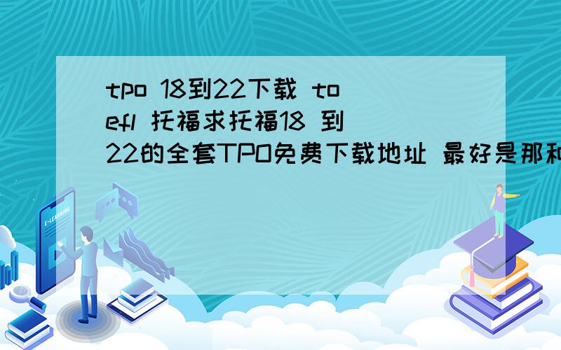 tpo 18到22下载 toefl 托福求托福18 到 22的全套TPO免费下载地址 最好是那种PPT格式的