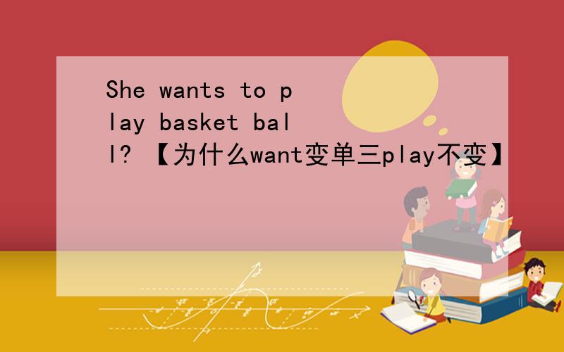 She wants to play basket ball? 【为什么want变单三play不变】