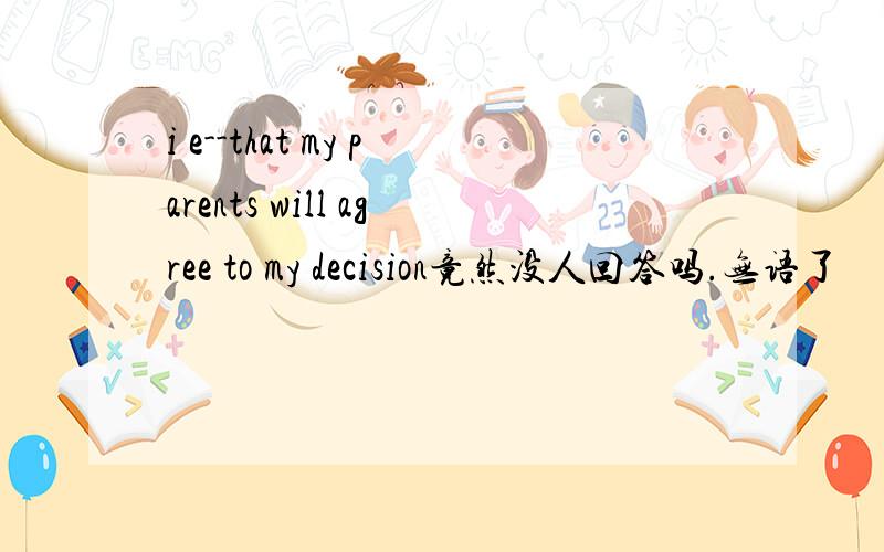 i e--that my parents will agree to my decision竟然没人回答吗.无语了