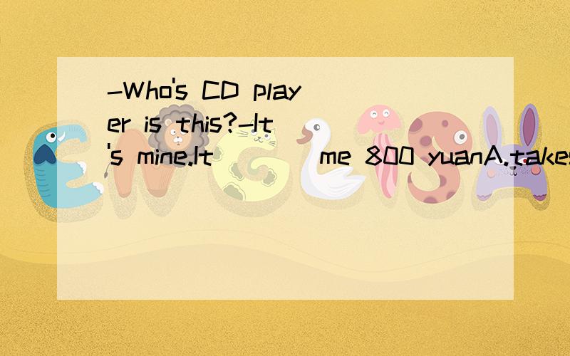 -Who's CD player is this?-It's mine.It____me 800 yuanA.takes B.cost为什么不能选A?