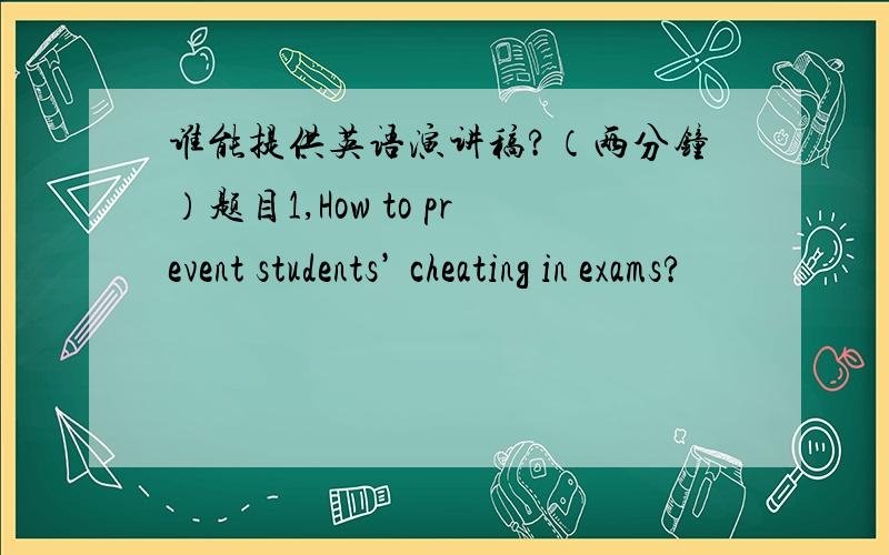 谁能提供英语演讲稿?（两分钟）题目1,How to prevent students’ cheating in exams?
