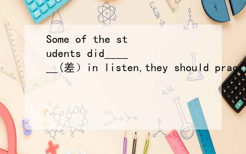 Some of the students did______(差）in listen,they should practice listening more often than before.填badly还是worse ,请给出详细解释,并希望解释的能专业一些,这十分重要,谢谢.